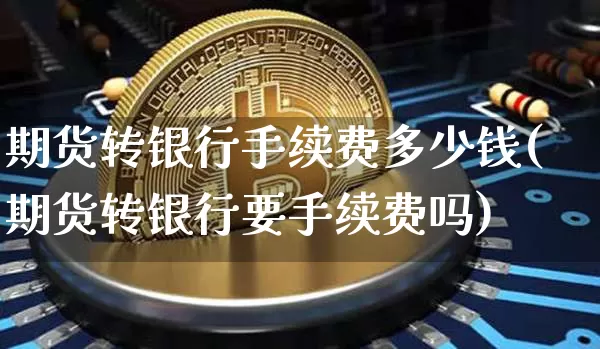 期货转银行手续费多少钱(期货转银行要手续费吗)_比特币_第1张_相聚币圈 期货转银行手续费多少钱(期货转银行要手续费吗)_https://www.xjzxxn66.com_比特币_第1张