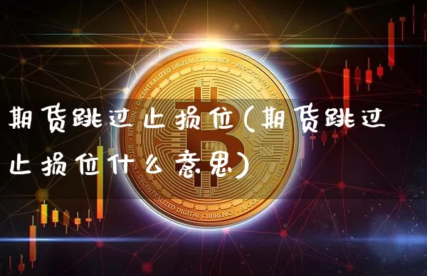 期货跳过止损位(期货跳过止损位什么意思)_区块链_第1张_相聚币圈 期货跳过止损位(期货跳过止损位什么意思)_https://www.xjzxxn66.com_区块链_第1张
