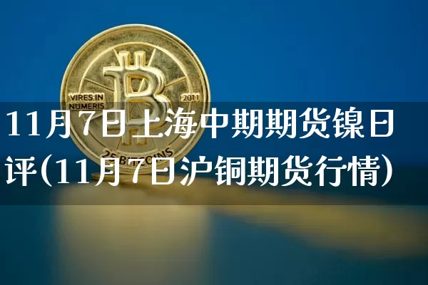 11月7日上海中期期货镍日评(11月7日沪铜期货行情)_https://www.xjzxxn66.com_未分类_第1张