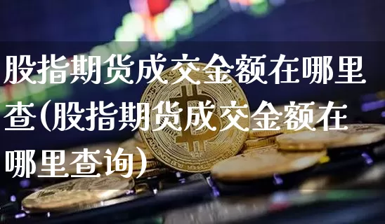 股指期货成交金额在哪里查(股指期货成交金额在哪里查询)_https://www.xjzxxn66.com_以太坊_第1张