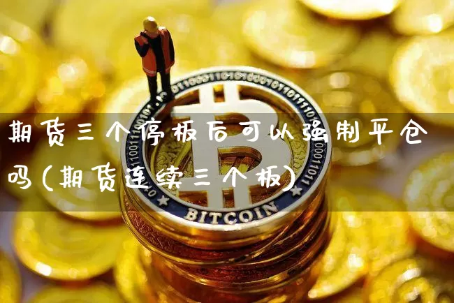 期货三个停板后可以强制平仓吗(期货连续三个板)_比特币_第1张_相聚币圈 期货三个停板后可以强制平仓吗(期货连续三个板)_https://www.xjzxxn66.com_比特币_第1张