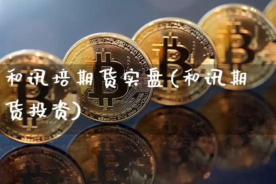 和讯培期货实盘(和讯期货投资)_https://www.xjzxxn66.com_币圈资讯_第1张