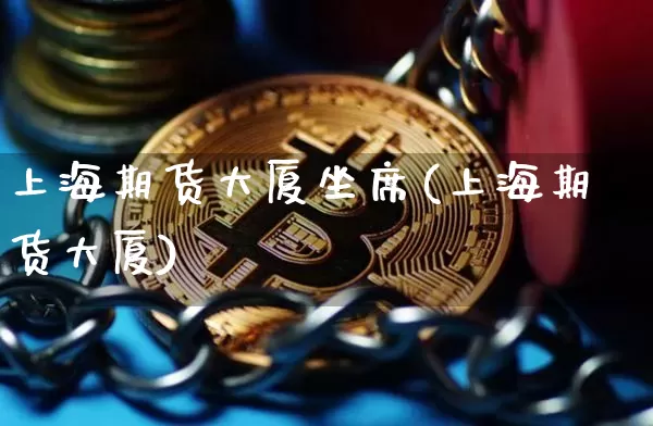 上海期货大厦坐席(上海期货大厦)_https://www.xjzxxn66.com_比特币_第1张