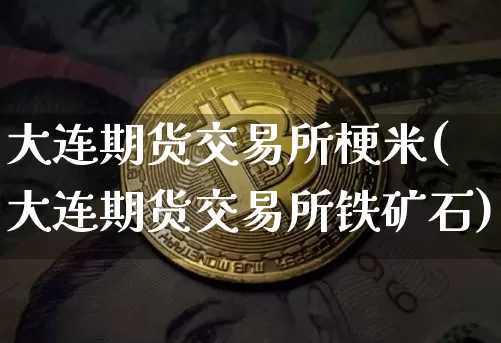 大连期货交易所梗米(大连期货交易所铁矿石)_https://www.xjzxxn66.com_比特币_第1张