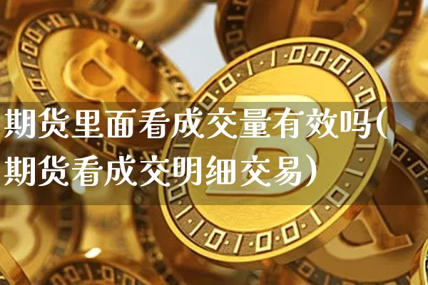 期货里面看成交量有效吗(期货看成交明细交易)_https://www.xjzxxn66.com_区块链_第1张
