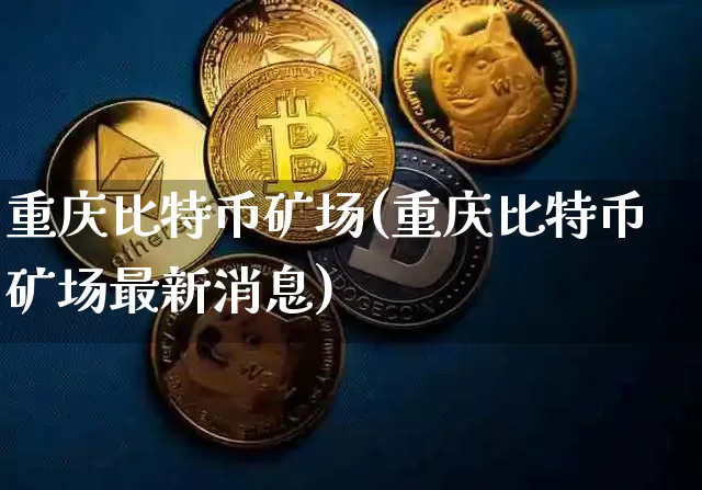 重庆比特币矿场(重庆比特币矿场最新消息)_https://www.xjzxxn66.com_区块链_第1张
