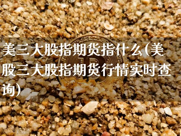 美三大股指期货指什么(美股三大股指期货行情实时查询)_https://www.xjzxxn66.com_未分类_第1张