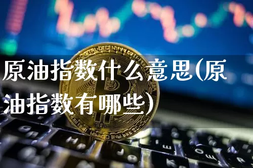 原油指数什么意思(原油指数有哪些)_未分类_第1张_相聚币圈 原油指数什么意思(原油指数有哪些)_https://www.xjzxxn66.com_未分类_第1张