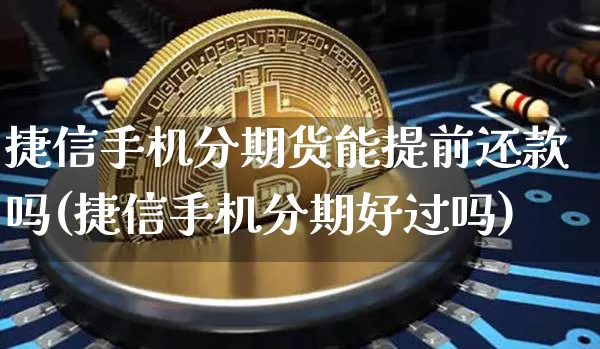 捷信手机分期货能提前还款吗(捷信手机分期好过吗)_https://www.xjzxxn66.com_币圈资讯_第1张