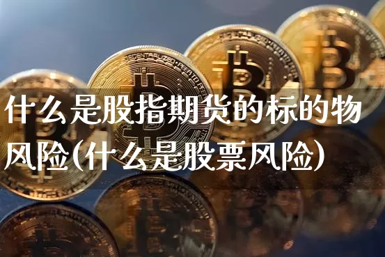 什么是股指期货的标的物风险(什么是股票风险)_未分类_第1张_相聚币圈 什么是股指期货的标的物风险(什么是股票风险)_https://www.xjzxxn66.com_未分类_第1张