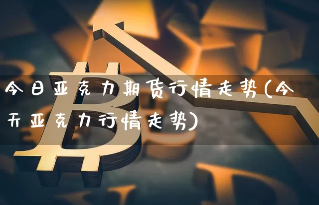 今日亚克力期货行情走势(今天亚克力行情走势)_https://www.xjzxxn66.com_比特币_第1张