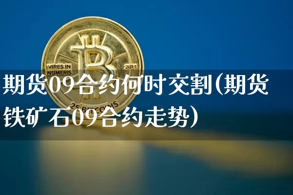 期货09合约何时交割(期货铁矿石09合约走势)_https://www.xjzxxn66.com_比特币_第1张
