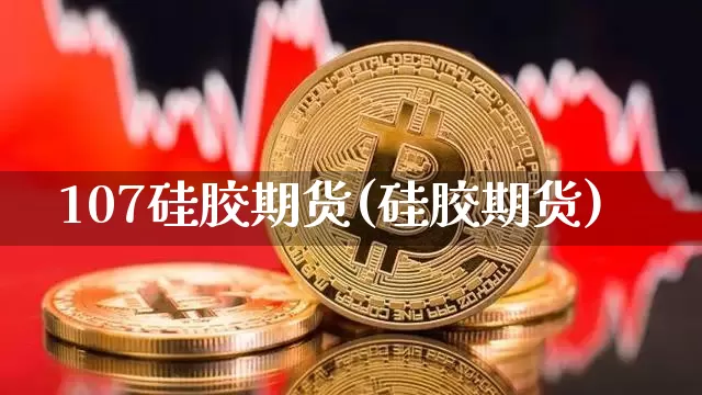 107硅胶期货(硅胶期货)_https://www.xjzxxn66.com_比特币_第1张