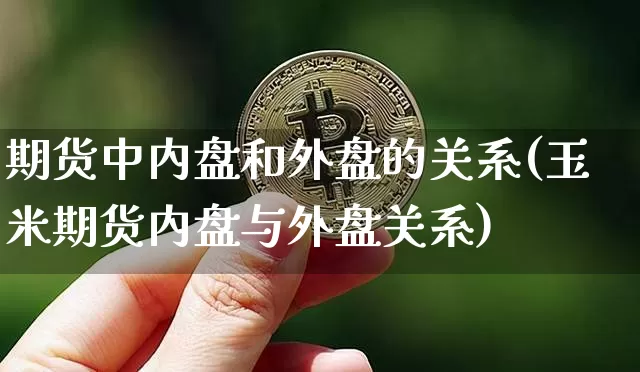 期货中内盘和外盘的关系(玉米期货内盘与外盘关系)_未分类_第1张_相聚币圈 期货中内盘和外盘的关系(玉米期货内盘与外盘关系)_https://www.xjzxxn66.com_未分类_第1张