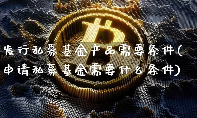 发行私募基金产品需要条件(申请私募基金需要什么条件)_币圈资讯_第1张_相聚币圈 发行私募基金产品需要条件(申请私募基金需要什么条件)_https://www.xjzxxn66.com_币圈资讯_第1张