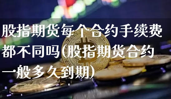 股指期货每个合约手续费都不同吗(股指期货合约一般多久到期)_https://www.xjzxxn66.com_比特币_第1张