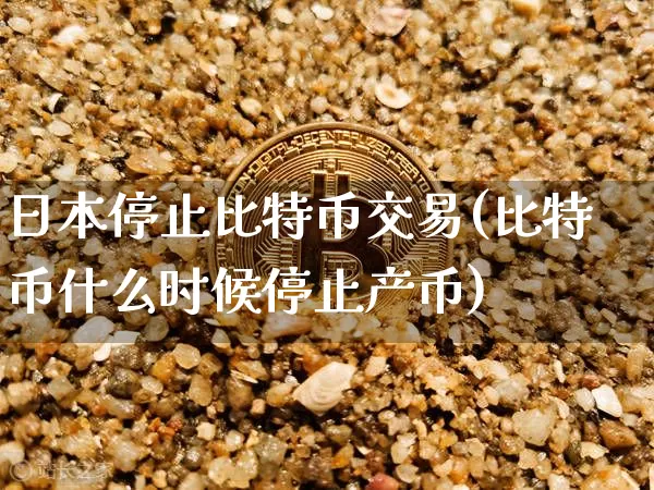 日本停止比特币交易(比特币什么时候停止产币)_https://www.xjzxxn66.com_区块链_第1张