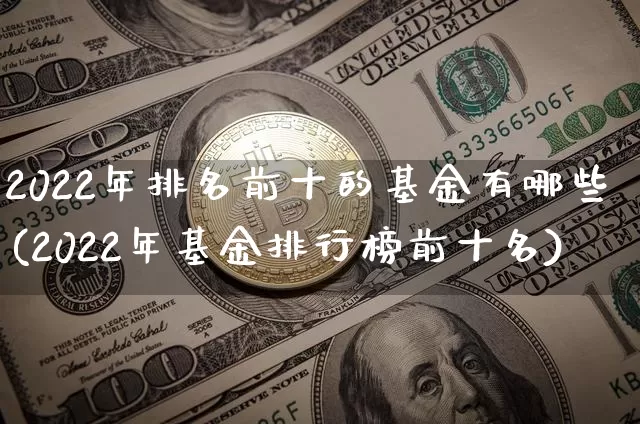 2022年排名前十的基金有哪些(2022年基金排行榜前十名)_https://www.xjzxxn66.com_区块链_第1张