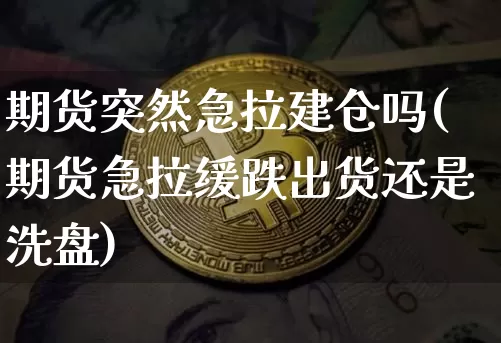 期货突然急拉建仓吗(期货急拉缓跌出货还是洗盘)_以太坊_第1张_相聚币圈 期货突然急拉建仓吗(期货急拉缓跌出货还是洗盘)_https://www.xjzxxn66.com_以太坊_第1张