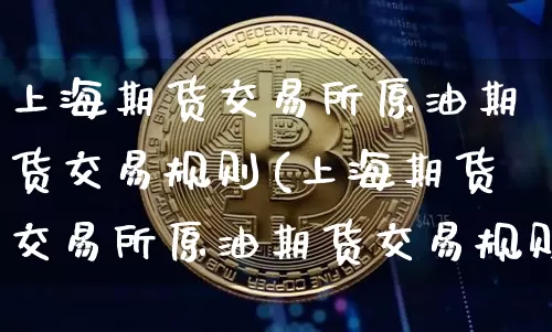 上海期货交易所原油期货交易规则(上海期货交易所原油期货交易规则最新)_https://www.xjzxxn66.com_以太坊_第1张
