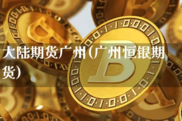 大陆期货广州(广州恒银期货)_https://www.xjzxxn66.com_币圈资讯_第1张