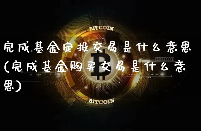 完成基金定投交易是什么意思(完成基金购买交易是什么意思)_比特币_第1张_相聚币圈 完成基金定投交易是什么意思(完成基金购买交易是什么意思)_https://www.xjzxxn66.com_比特币_第1张