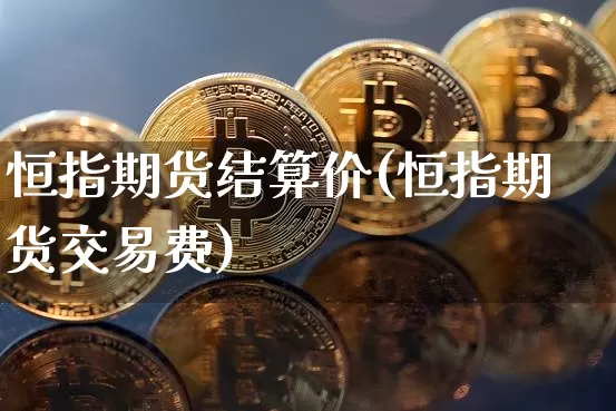 恒指期货结算价(恒指期货交易费)_区块链_第1张_相聚币圈 恒指期货结算价(恒指期货交易费)_https://www.xjzxxn66.com_区块链_第1张