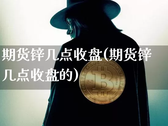 期货锌几点收盘(期货锌几点收盘的)_以太坊_第1张_相聚币圈 期货锌几点收盘(期货锌几点收盘的)_https://www.xjzxxn66.com_以太坊_第1张