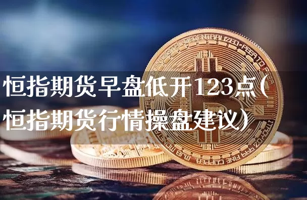 恒指期货早盘低开123点(恒指期货行情操盘建议)_https://www.xjzxxn66.com_币圈资讯_第1张