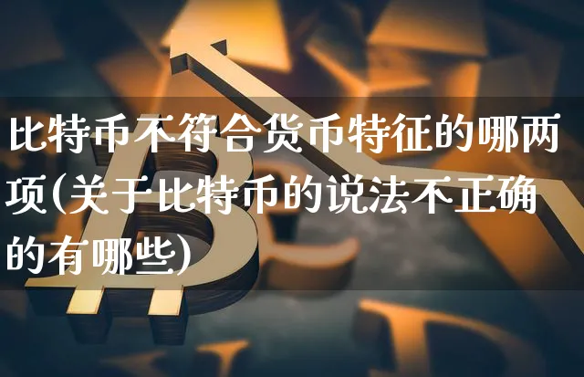 比特币不符合货币特征的哪两项(关于比特币的说法不正确的有哪些)_https://www.xjzxxn66.com_币圈资讯_第1张