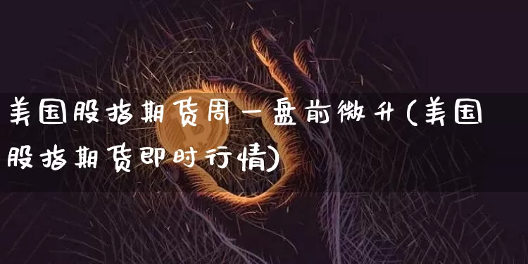 美国股指期货周一盘前微升(美国股指期货即时行情)_https://www.xjzxxn66.com_比特币_第1张