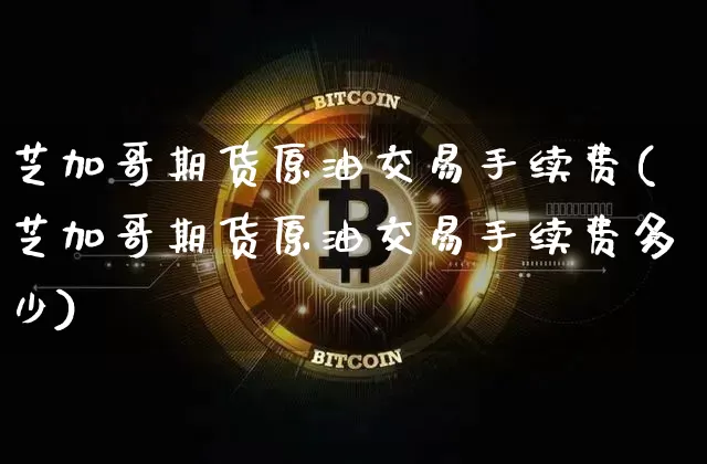 芝加哥期货原油交易手续费(芝加哥期货原油交易手续费多少)_https://www.xjzxxn66.com_未分类_第1张