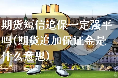 期货短信追保一定强平吗(期货追加保证金是什么意思)_https://www.xjzxxn66.com_以太坊_第1张