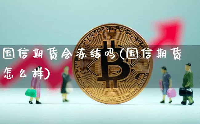 国信期货会冻结吗(国信期货怎么样)_https://www.xjzxxn66.com_区块链_第1张