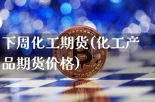 下周化工期货(化工产品期货价格)_币圈资讯_第1张_相聚币圈 下周化工期货(化工产品期货价格)_https://www.xjzxxn66.com_币圈资讯_第1张