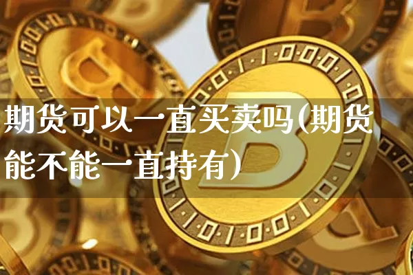 期货可以一直买卖吗(期货能不能一直持有)_https://www.xjzxxn66.com_币圈资讯_第1张