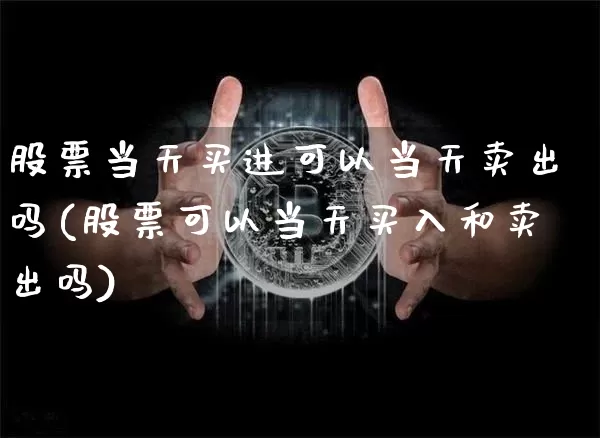 股票当天买进可以当天卖出吗(股票可以当天买入和卖出吗)_比特币_第1张_相聚币圈 股票当天买进可以当天卖出吗(股票可以当天买入和卖出吗)_https://www.xjzxxn66.com_比特币_第1张