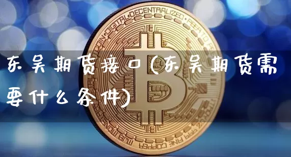 东吴期货接口(东吴期货需要什么条件)_比特币_第1张_相聚币圈 东吴期货接口(东吴期货需要什么条件)_https://www.xjzxxn66.com_比特币_第1张