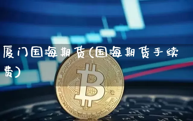 厦门国海期货(国海期货手续费)_https://www.xjzxxn66.com_币圈资讯_第1张