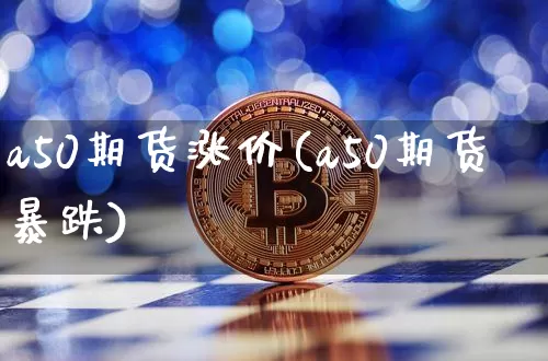 a50期货涨价(a50期货暴跌)_以太坊_第1张_相聚币圈 a50期货涨价(a50期货暴跌)_https://www.xjzxxn66.com_以太坊_第1张