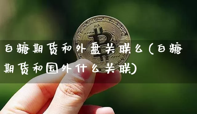 白糖期货和外盘关联么(白糖期货和国外什么关联)_以太坊_第1张_相聚币圈 白糖期货和外盘关联么(白糖期货和国外什么关联)_https://www.xjzxxn66.com_以太坊_第1张