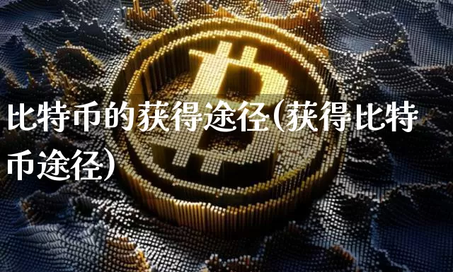 比特币的获得途径(获得比特币途径)_https://www.xjzxxn66.com_币圈资讯_第1张