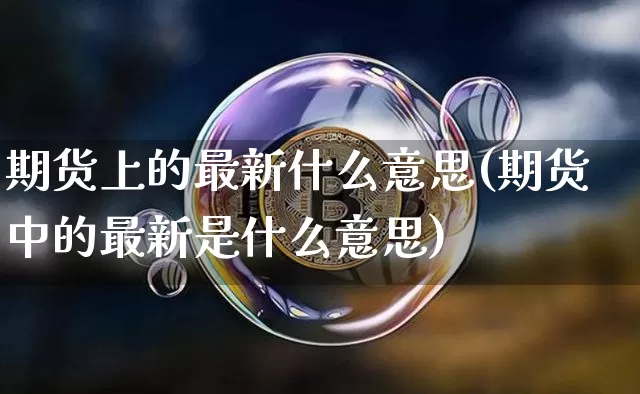 期货上的最新什么意思(期货中的最新是什么意思)_https://www.xjzxxn66.com_区块链_第1张