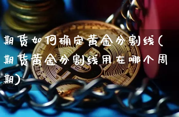 期货如何确定黄金分割线(期货黄金分割线用在哪个周期)_以太坊_第1张_相聚币圈 期货如何确定黄金分割线(期货黄金分割线用在哪个周期)_https://www.xjzxxn66.com_以太坊_第1张