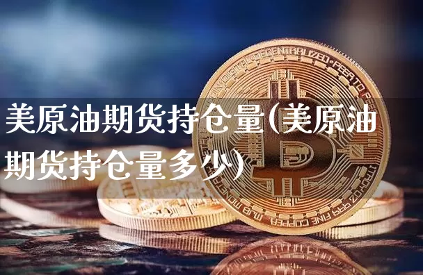 美原油期货持仓量(美原油期货持仓量多少)_以太坊_第1张_相聚币圈 美原油期货持仓量(美原油期货持仓量多少)_https://www.xjzxxn66.com_以太坊_第1张