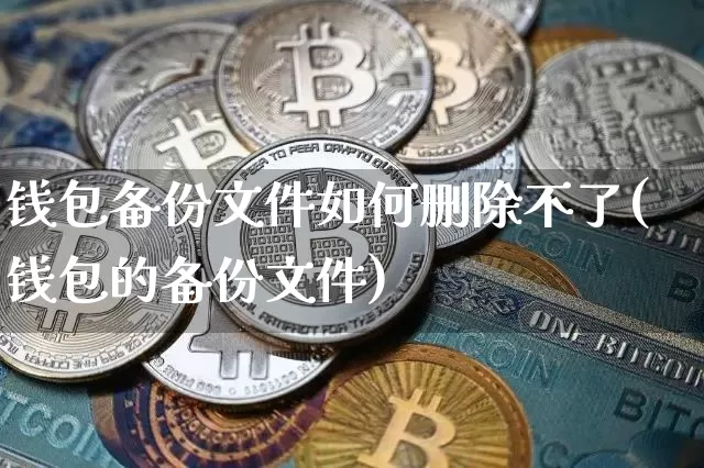 钱包备份文件如何删除不了(钱包的备份文件)_https://www.xjzxxn66.com_以太坊_第1张