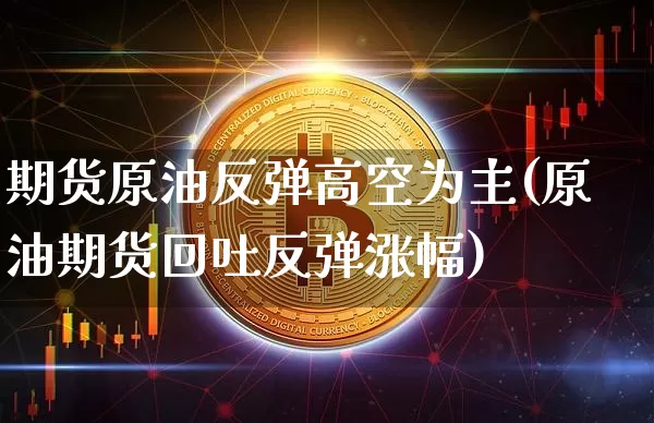 期货原油反弹高空为主(原油期货回吐反弹涨幅)_https://www.xjzxxn66.com_币圈资讯_第1张
