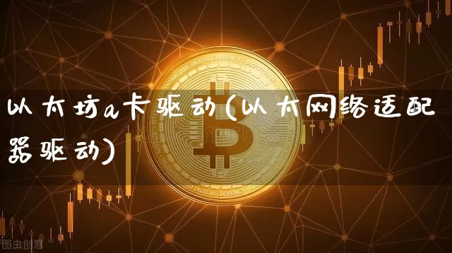 以太坊a卡驱动(以太网络适配器驱动)_https://www.xjzxxn66.com_以太坊_第1张