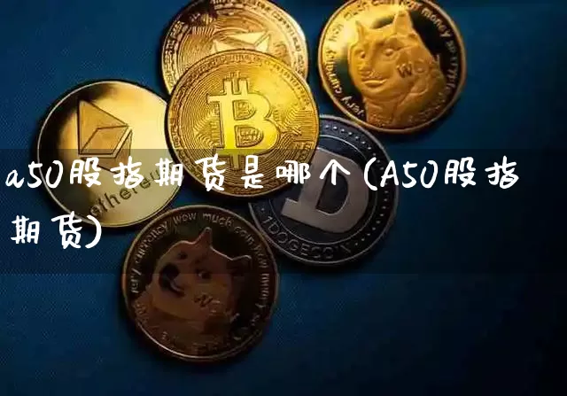 a50股指期货是哪个(A50股指期货)_https://www.xjzxxn66.com_区块链_第1张