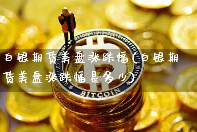 白银期货美盘涨跌幅(白银期货美盘涨跌幅是多少)_以太坊_第1张_相聚币圈 白银期货美盘涨跌幅(白银期货美盘涨跌幅是多少)_https://www.xjzxxn66.com_以太坊_第1张